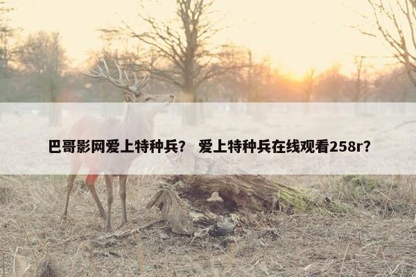 巴哥影网爱上特种兵？ 爱上特种兵在线观看258r？