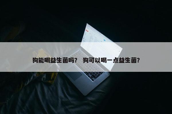 狗能喝益生菌吗? 狗可以喝一点益生菌?