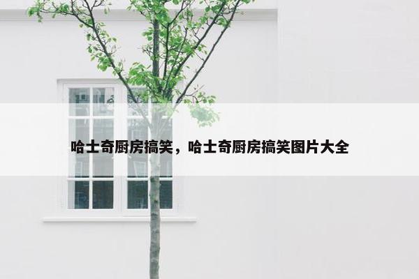 哈士奇厨房搞笑，哈士奇厨房搞笑图片大全