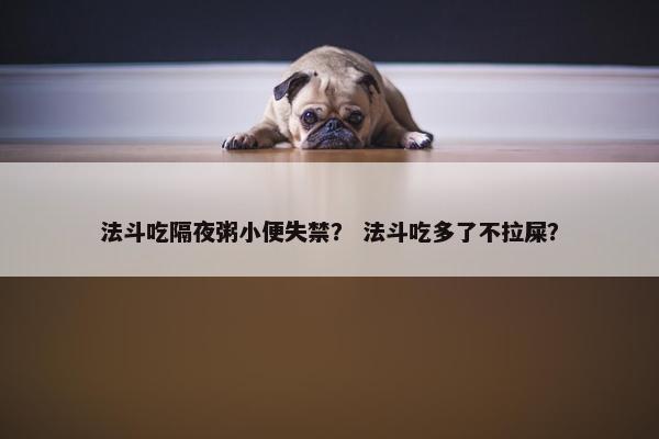 法斗吃隔夜粥小便失禁？ 法斗吃多了不拉屎？