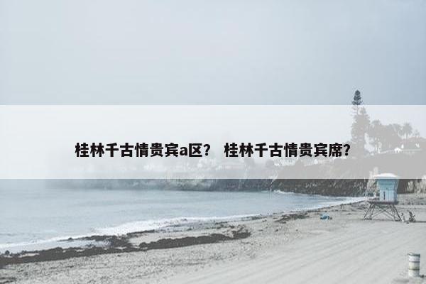 桂林千古情贵宾a区？ 桂林千古情贵宾席？