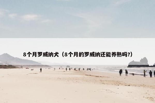 8个月罗威纳犬（8个月的罗威纳还能养熟吗?）