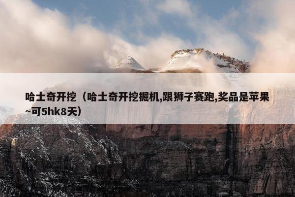 哈士奇开挖（哈士奇开挖掘机,跟狮子赛跑,奖品是苹果~可5hk8天）