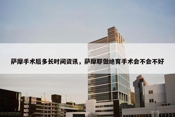 萨摩手术后多长时间资讯，萨摩耶做绝育手术会不会不好