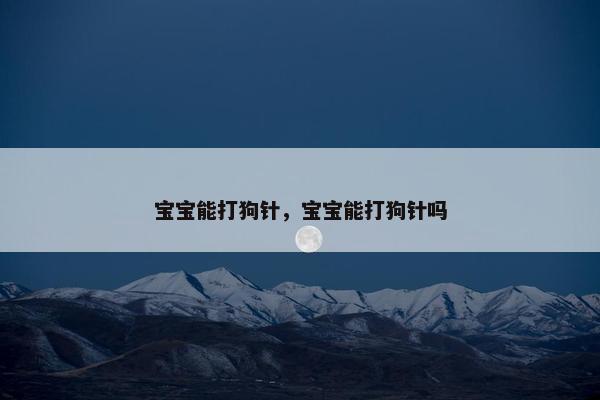 宝宝能打狗针，宝宝能打狗针吗