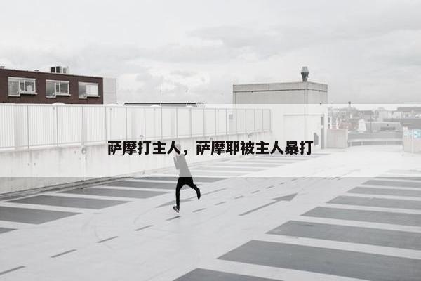 萨摩打主人，萨摩耶被主人暴打