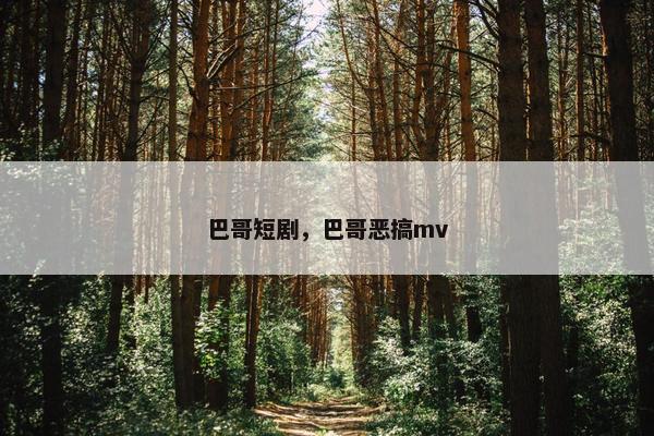 巴哥短剧，巴哥恶搞mv