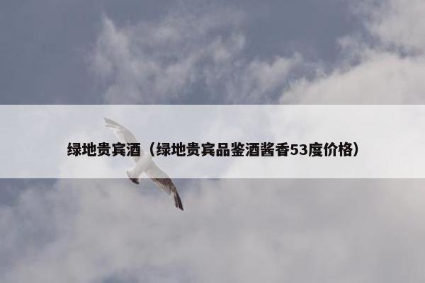 绿地贵宾酒（绿地贵宾品鉴酒酱香53度价格）