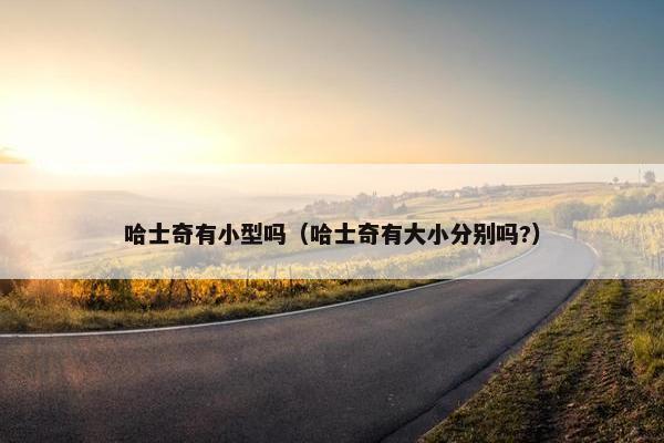 哈士奇有小型吗（哈士奇有大小分别吗?）