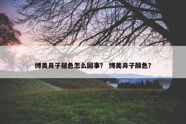 博美鼻子褪色怎么回事？ 博美鼻子颜色？