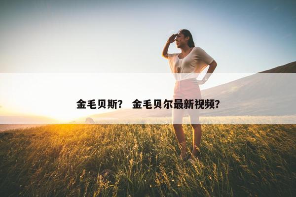 金毛贝斯？ 金毛贝尔最新视频？