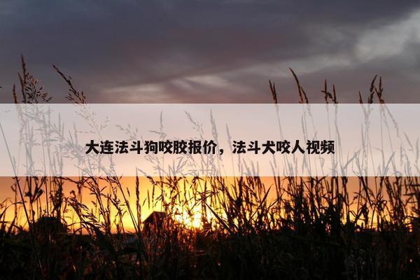 大连法斗狗咬胶报价，法斗犬咬人视频