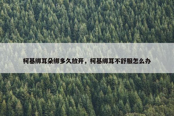 柯基绑耳朵绑多久放开，柯基绑耳不舒服怎么办