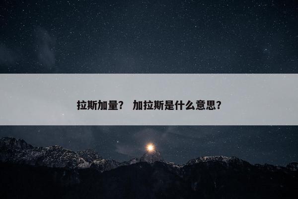 拉斯加量？ 加拉斯是什么意思？