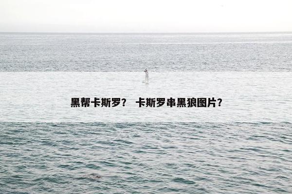 黑帮卡斯罗？ 卡斯罗串黑狼图片？