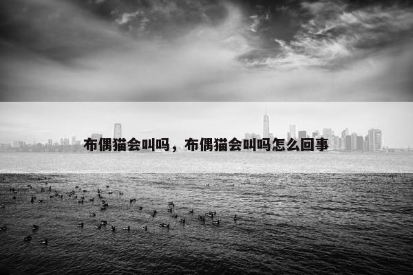 布偶猫会叫吗，布偶猫会叫吗怎么回事