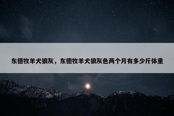 东德牧羊犬狼灰，东德牧羊犬狼灰色两个月有多少斤体重
