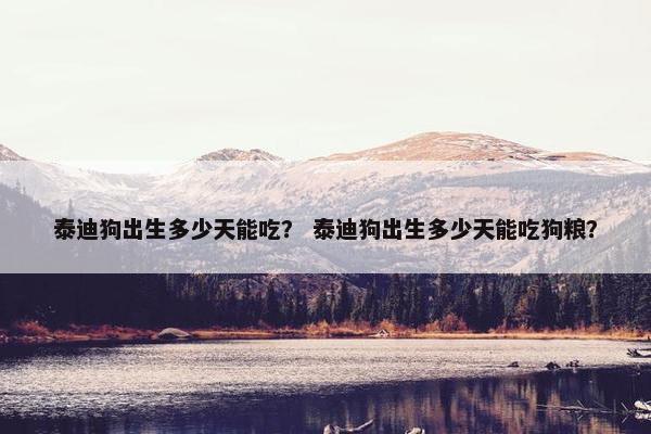 泰迪狗出生多少天能吃? 泰迪狗出生多少天能吃狗粮?