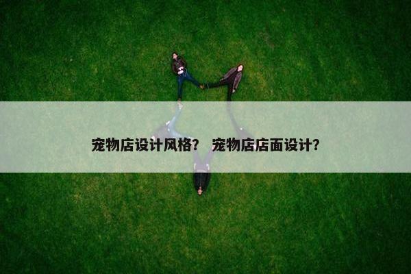 宠物店设计风格？ 宠物店店面设计？