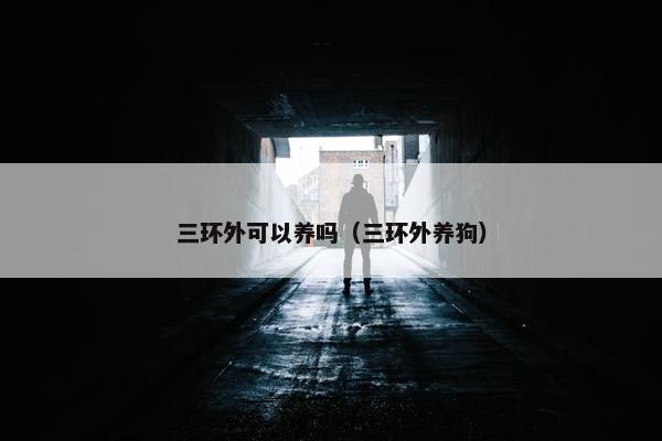 三环外可以养吗（三环外养狗）
