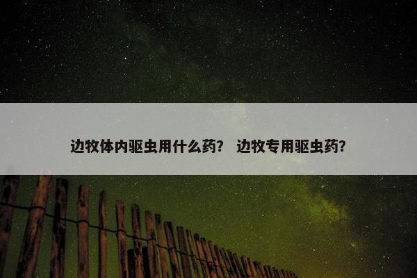 边牧体内驱虫用什么药？ 边牧专用驱虫药？
