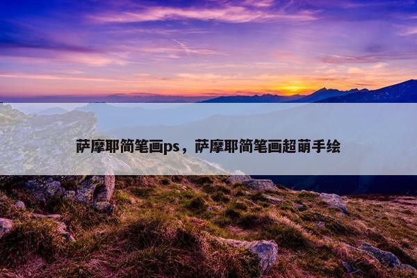 萨摩耶简笔画ps，萨摩耶简笔画超萌手绘