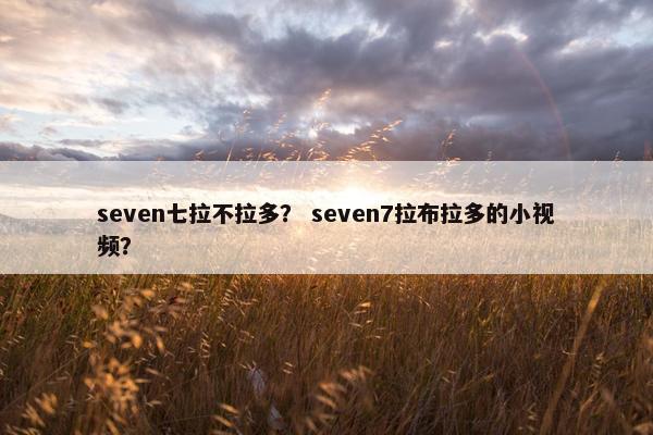 seven七拉不拉多？ seven7拉布拉多的小视频？