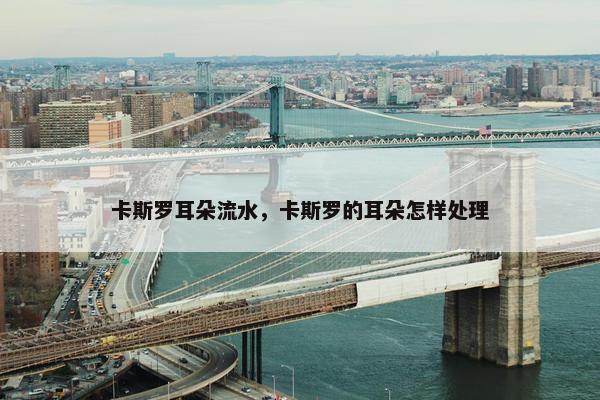 卡斯罗耳朵流水,卡斯罗的耳朵怎样处理
