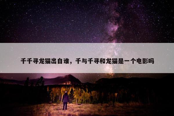千千寻龙猫出自谁,千与千寻和龙猫是一个电影吗