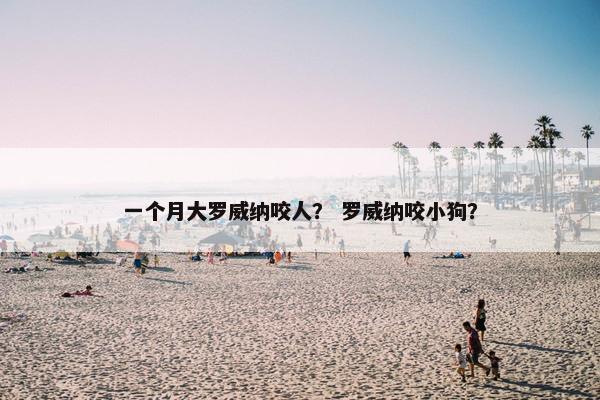 一个月大罗威纳咬人？ 罗威纳咬小狗？