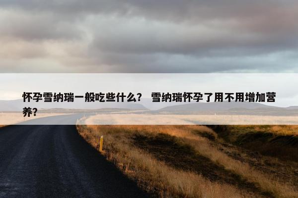 怀孕雪纳瑞一般吃些什么? 雪纳瑞怀孕了用不用增加营养?