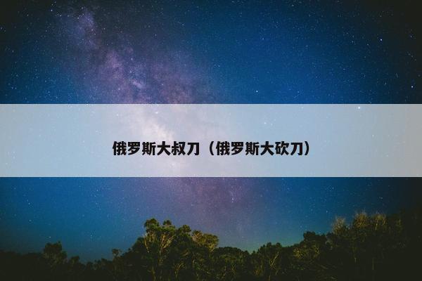 俄罗斯大叔刀（俄罗斯大砍刀）
