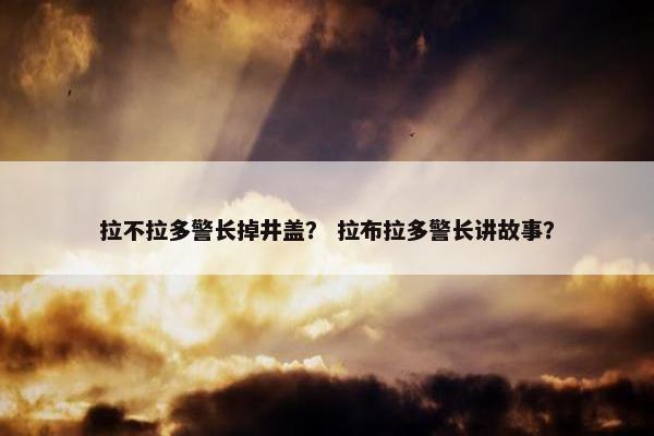 拉不拉多警长掉井盖? 拉布拉多警长讲故事?