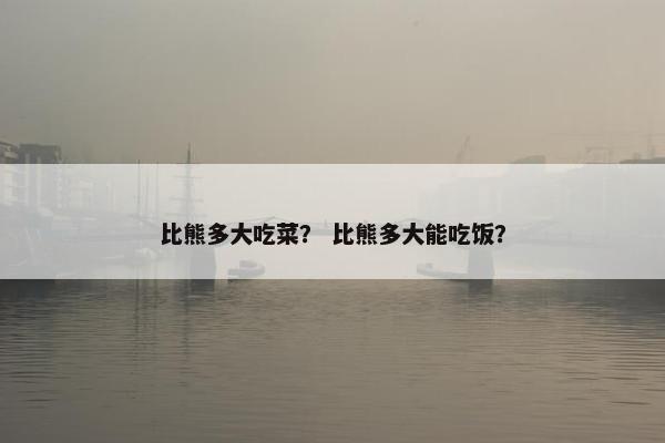 比熊多大吃菜？ 比熊多大能吃饭？