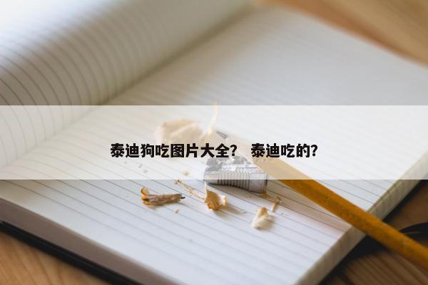 泰迪狗吃图片大全？ 泰迪吃的？