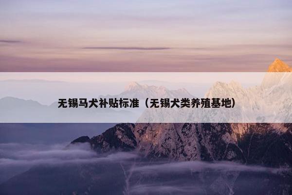 无锡马犬补贴标准(无锡犬类养殖基地)