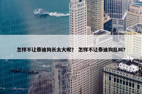 怎样不让泰迪狗长太大呢？ 怎样不让泰迪狗乱叫？