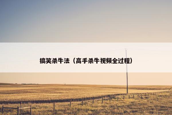 搞笑杀牛法（高手杀牛视频全过程）