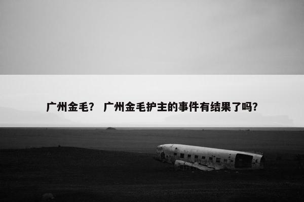 广州金毛？ 广州金毛护主的事件有结果了吗？