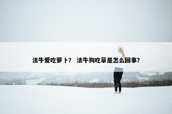 法牛爱吃萝卜? 法牛狗吃草是怎么回事?
