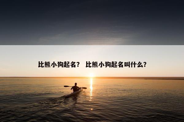 比熊小狗起名？ 比熊小狗起名叫什么？