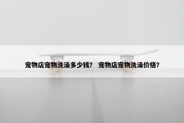 宠物店宠物洗澡多少钱？ 宠物店宠物洗澡价格？