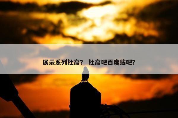 展示系列杜高？ 杜高吧百度贴吧？