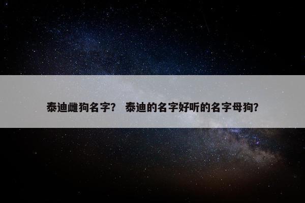 泰迪雌狗名字？ 泰迪的名字好听的名字母狗？
