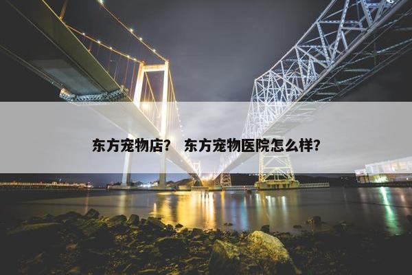 东方宠物店？ 东方宠物医院怎么样？