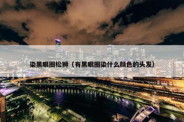 染黑眼圈松狮（有黑眼圈染什么颜色的头发）