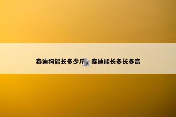泰迪狗能长多少斤，泰迪能长多长多高