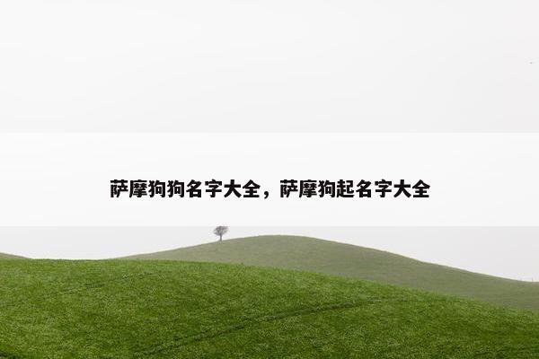 萨摩狗狗名字大全，萨摩狗起名字大全