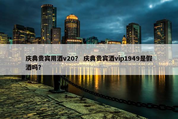 庆典贵宾用酒v20？ 庆典贵宾酒vip1949是假酒吗？