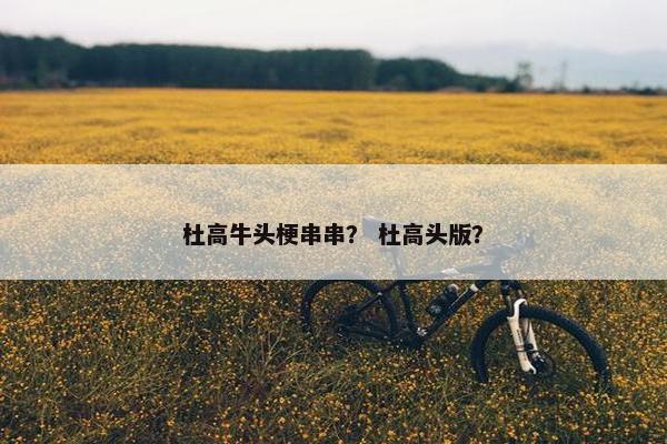 杜高牛头梗串串？ 杜高头版？